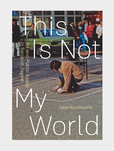 This Is Not My World. Art and Public Space in Socialist Zagreb

